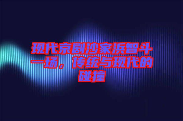 現(xiàn)代京劇沙家浜智斗一場，傳統(tǒng)與現(xiàn)代的碰撞