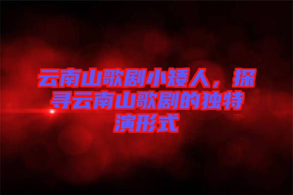 云南山歌劇小矮人，探尋云南山歌劇的獨特演形式