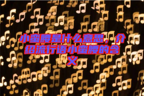 小蠻腰是什么意思，介紹流行語小蠻腰的含義