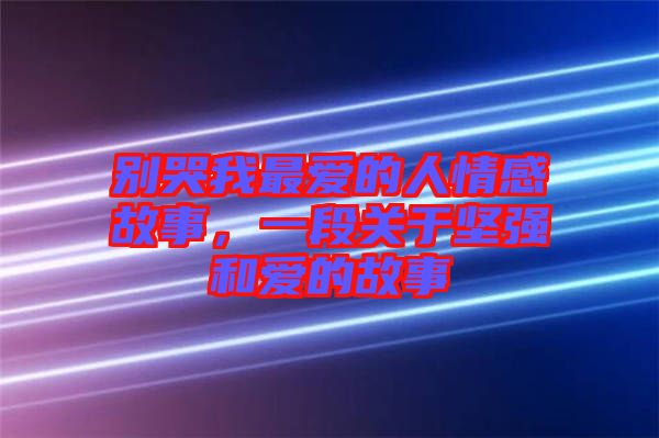 別哭我最愛的人情感故事，一段關(guān)于堅(jiān)強(qiáng)和愛的故事