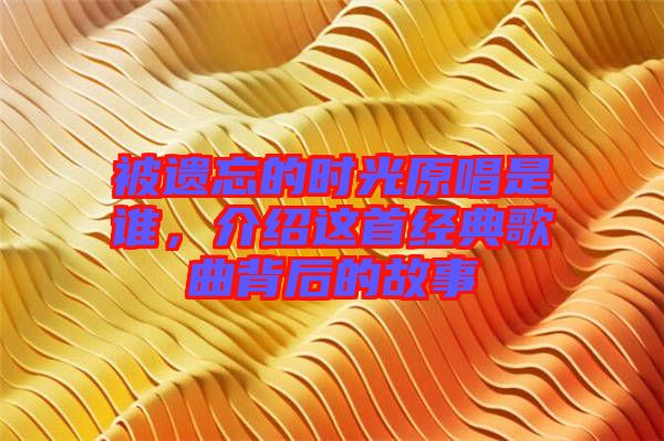 被遺忘的時光原唱是誰，介紹這首經(jīng)典歌曲背后的故事