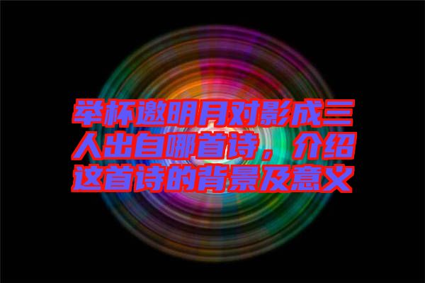 舉杯邀明月對(duì)影成三人出自哪首詩，介紹這首詩的背景及意義