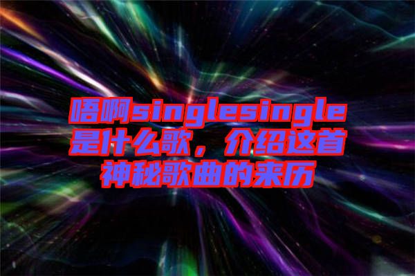 唔啊singlesingle是什么歌，介紹這首神秘歌曲的來歷
