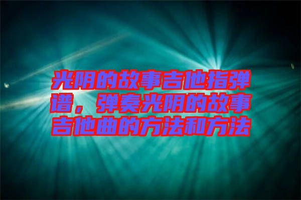 光陰的故事吉他指彈譜，彈奏光陰的故事吉他曲的方法和方法