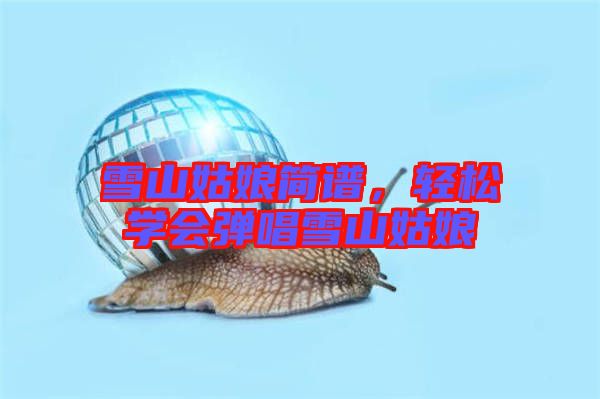 雪山姑娘簡譜，輕松學(xué)會彈唱雪山姑娘