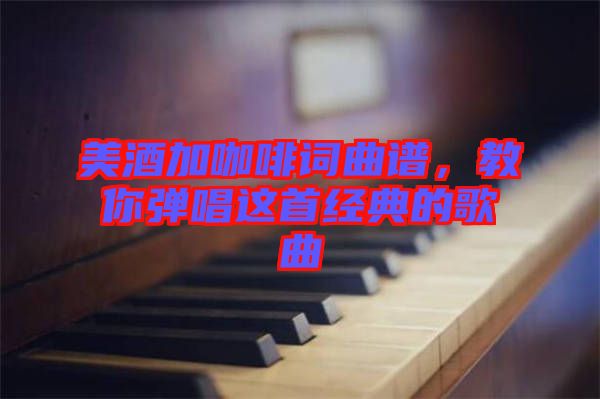 美酒加咖啡詞曲譜，教你彈唱這首經(jīng)典的歌曲