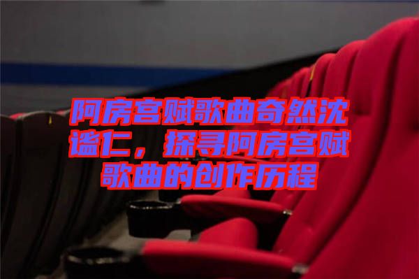 阿房宮賦歌曲奇然沈謐仁，探尋阿房宮賦歌曲的創(chuàng)作歷程
