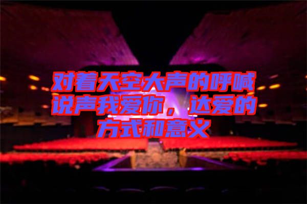 對著天空大聲的呼喊說聲我愛你，達(dá)愛的方式和意義