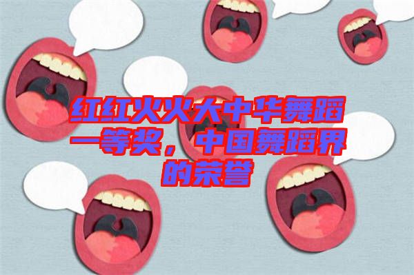 紅紅火火大中華舞蹈一等獎(jiǎng)，中國(guó)舞蹈界的榮譽(yù)