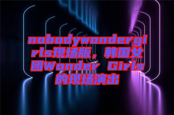 nobodywondergirls現(xiàn)場版，韓國女團(tuán)Wonder Girls的現(xiàn)場演出
