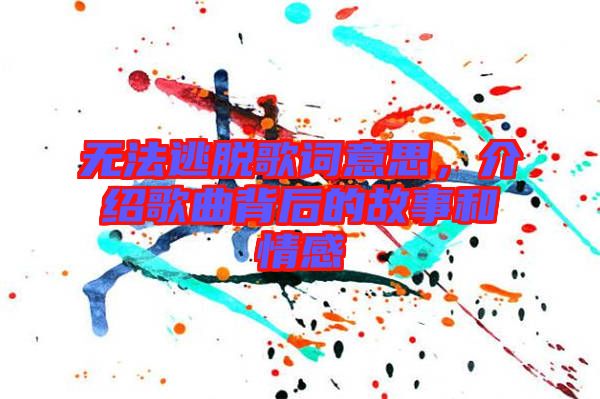 無法逃脫歌詞意思，介紹歌曲背后的故事和情感