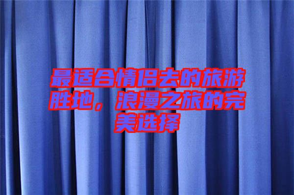 最適合情侶去的旅游勝地，浪漫之旅的完美選擇