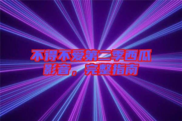不得不愛第二季西瓜影音，完整指南