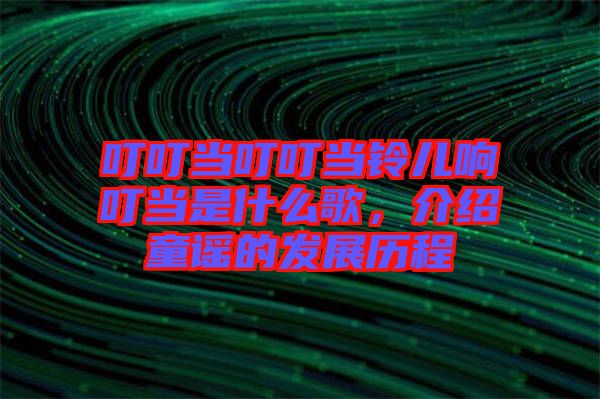叮叮當叮叮當鈴兒響叮當是什么歌，介紹童謠的發(fā)展歷程