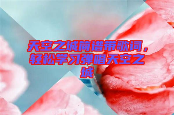 天空之城簡(jiǎn)譜帶歌詞，輕松學(xué)習(xí)彈唱天空之城