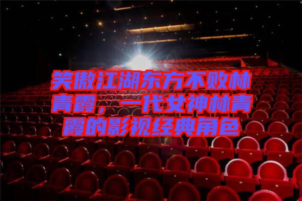 笑傲江湖東方不敗林青霞，一代女神林青霞的影視經(jīng)典角色