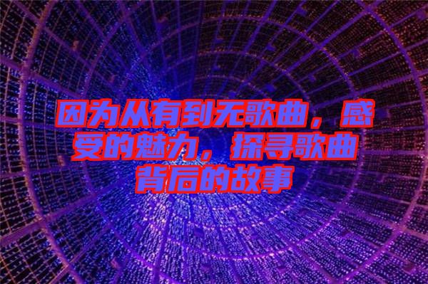 因?yàn)閺挠械綗o歌曲，感受的魅力，探尋歌曲背后的故事