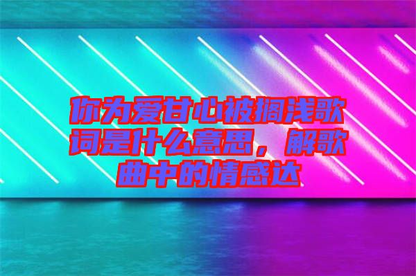 你為愛甘心被擱淺歌詞是什么意思，解歌曲中的情感達