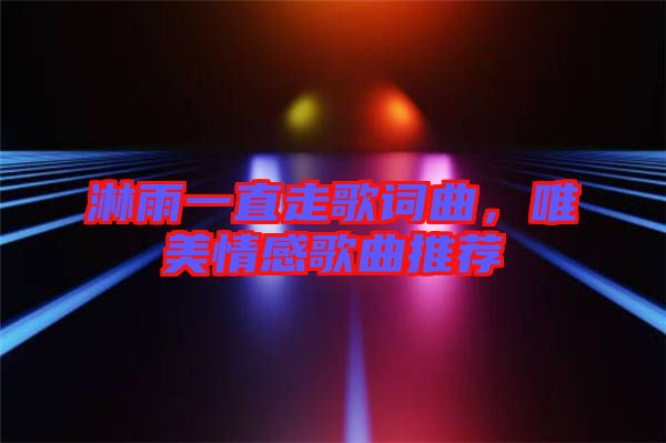 淋雨一直走歌詞曲，唯美情感歌曲推薦