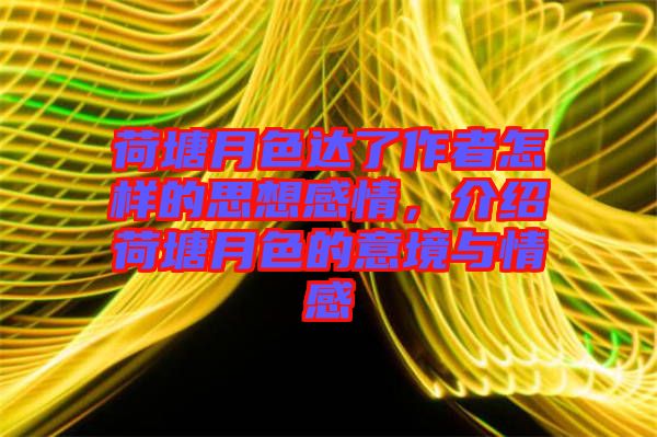荷塘月色達(dá)了作者怎樣的思想感情，介紹荷塘月色的意境與情感
