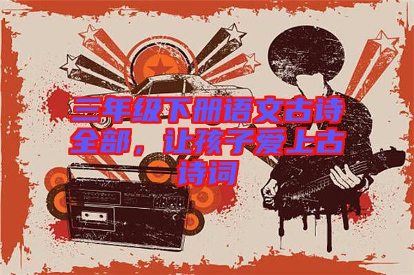 三年級下冊語文古詩全部，讓孩子愛上古詩詞