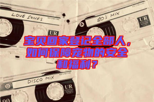 寶貝回家登記全部人，如何保障寵物的安全和福利？
