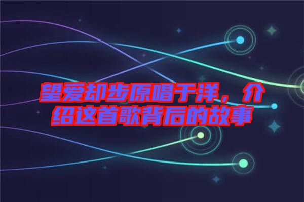 望愛(ài)卻步原唱于洋，介紹這首歌背后的故事