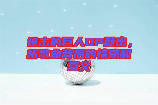 進(jìn)擊的巨人OP獻(xiàn)出，析歌曲背后的情感和意義