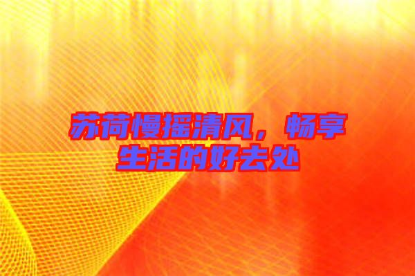 蘇荷慢搖清風(fēng)，暢享生活的好去處