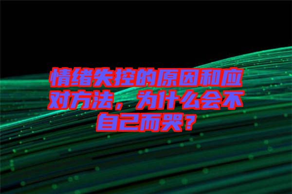情緒失控的原因和應對方法，為什么會不自己而哭？