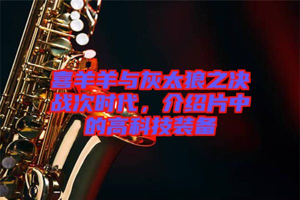 喜羊羊與灰太狼之決戰(zhàn)次時(shí)代，介紹片中的高科技裝備