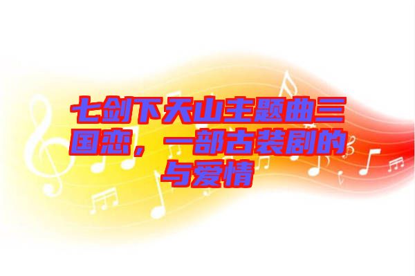 七劍下天山主題曲三國(guó)戀，一部古裝劇的與愛(ài)情