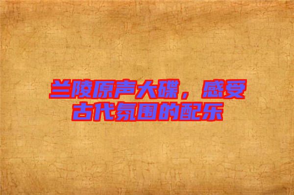 蘭陵原聲大碟，感受古代氛圍的配樂