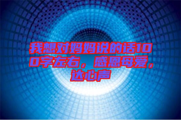 我想對(duì)媽媽說的話100字左右，感恩母愛，達(dá)心聲