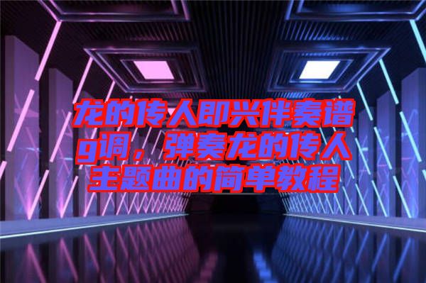 龍的傳人即興伴奏譜g調(diào)，彈奏龍的傳人主題曲的簡單教程