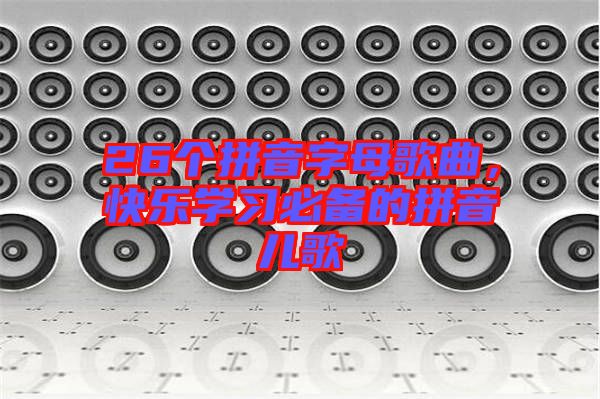 26個(gè)拼音字母歌曲，快樂(lè)學(xué)習(xí)必備的拼音兒歌