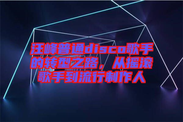 汪峰普通disco歌手的轉(zhuǎn)型之路，從搖滾歌手到流行制作人