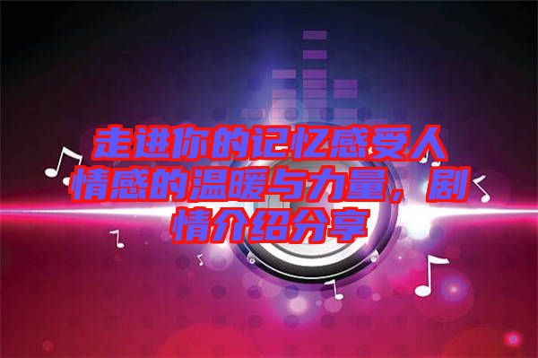 走進(jìn)你的記憶感受人情感的溫暖與力量，劇情介紹分享