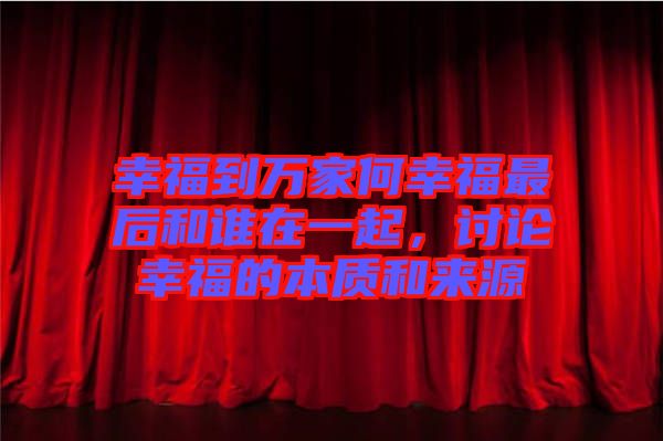 幸福到萬家何幸福最后和誰在一起，討論幸福的本質(zhì)和來源