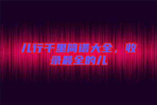 兒行千里簡(jiǎn)譜大全，收錄最全的兒