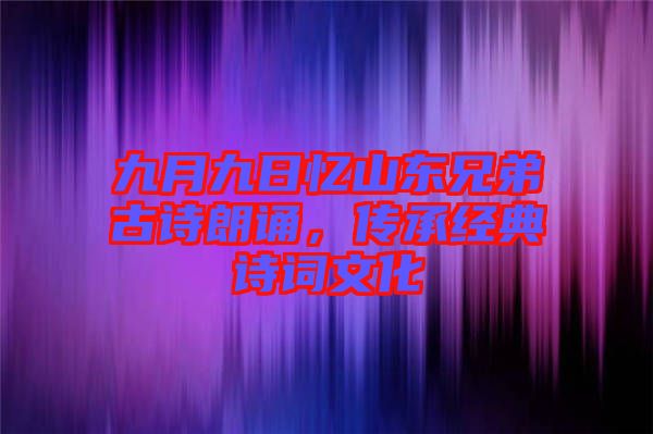 九月九日憶山東兄弟古詩朗誦，傳承經(jīng)典詩詞文化
