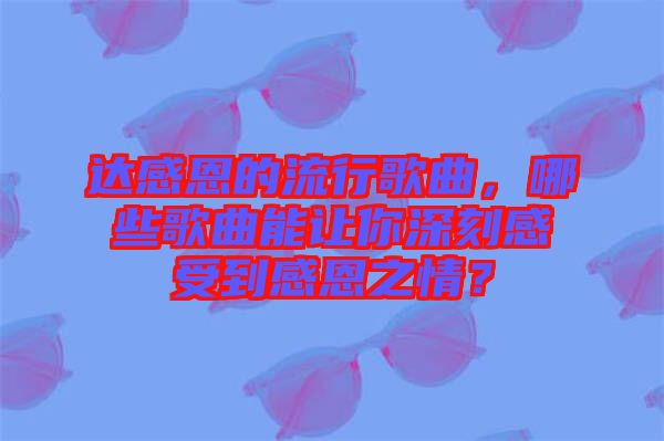 達感恩的流行歌曲，哪些歌曲能讓你深刻感受到感恩之情？