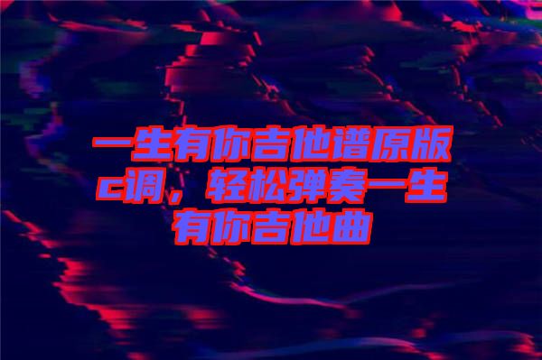 一生有你吉他譜原版c調(diào)，輕松彈奏一生有你吉他曲