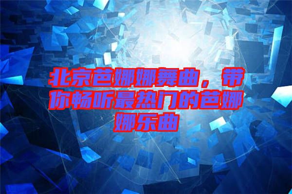 北京芭娜娜舞曲，帶你暢聽最熱門的芭娜娜樂曲