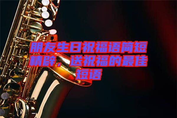 朋友生日祝福語(yǔ)簡(jiǎn)短精辟，送祝福的最佳短語(yǔ)