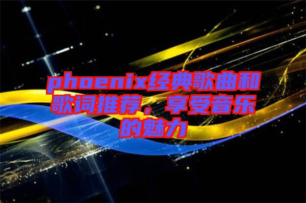 phoenix經(jīng)典歌曲和歌詞推薦，享受音樂(lè)的魅力