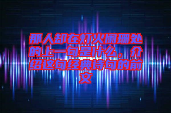 那人卻在燈火闌珊處的上一句是什么，介紹這句經(jīng)典詩句的前文