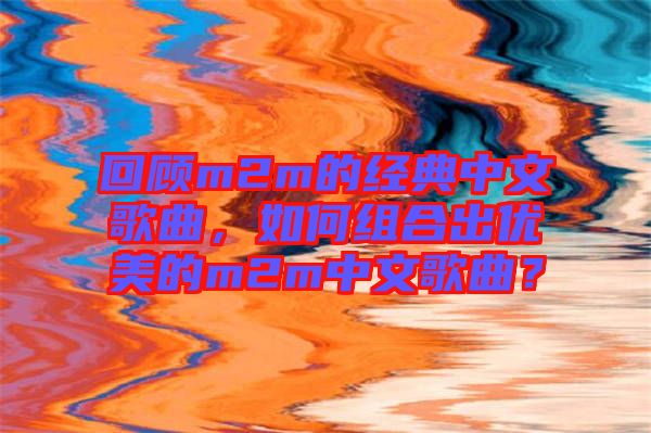 回顧m2m的經(jīng)典中文歌曲，如何組合出優(yōu)美的m2m中文歌曲？