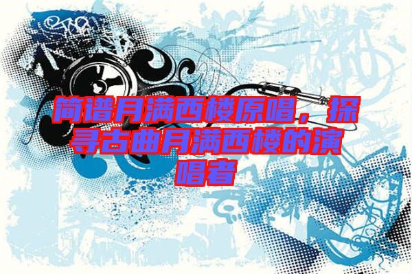 簡(jiǎn)譜月滿西樓原唱，探尋古曲月滿西樓的演唱者