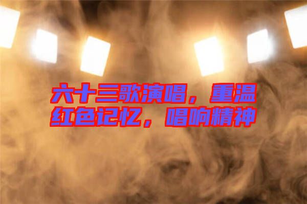 六十三歌演唱，重溫紅色記憶，唱響精神